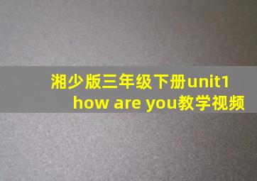 湘少版三年级下册unit1 how are you教学视频